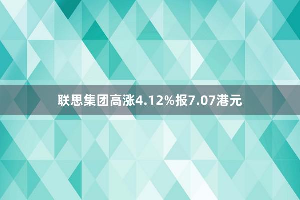 联思集团高涨4.12%报7.07港元