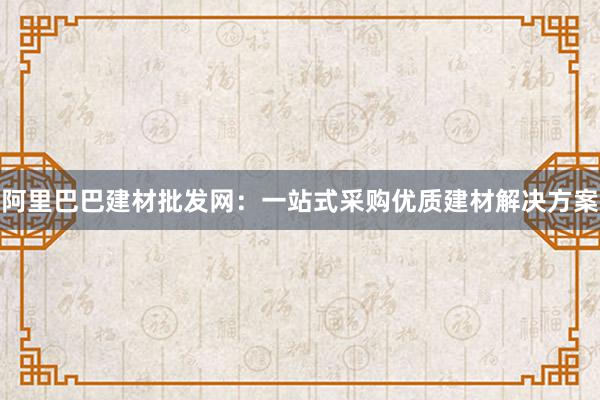 阿里巴巴建材批发网：一站式采购优质建材解决方案