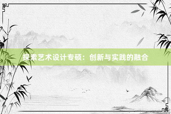 探索艺术设计专硕：创新与实践的融合