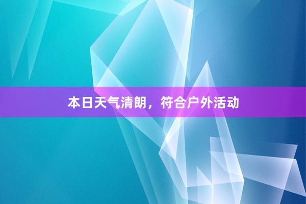 本日天气清朗，符合户外活动